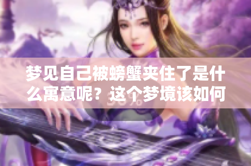梦见自己被螃蟹夹住了是什么寓意呢？这个梦境该如何解读呢？