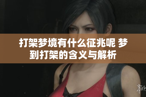 打架梦境有什么征兆呢 梦到打架的含义与解析