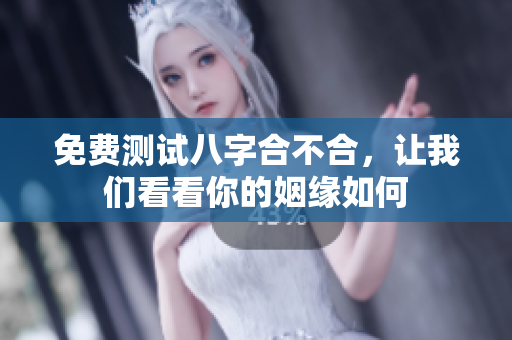 免费测试八字合不合，让我们看看你的姻缘如何