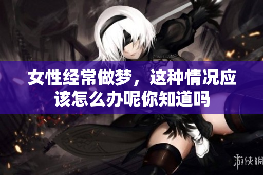 女性经常做梦，这种情况应该怎么办呢你知道吗