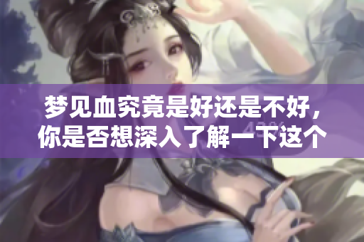 梦见血究竟是好还是不好，你是否想深入了解一下这个梦境？