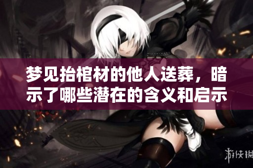 梦见抬棺材的他人送葬，暗示了哪些潜在的含义和启示呢