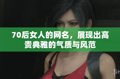 70后女人的网名，展现出高贵典雅的气质与风范