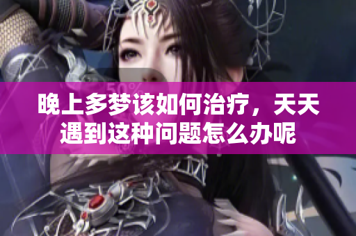 晚上多梦该如何治疗，天天遇到这种问题怎么办呢