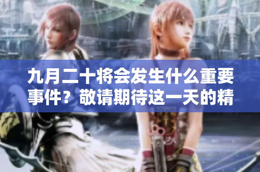 九月二十将会发生什么重要事件？敬请期待这一天的精彩内容！