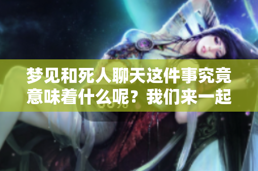 梦见和死人聊天这件事究竟意味着什么呢？我们来一起探讨一下吧。