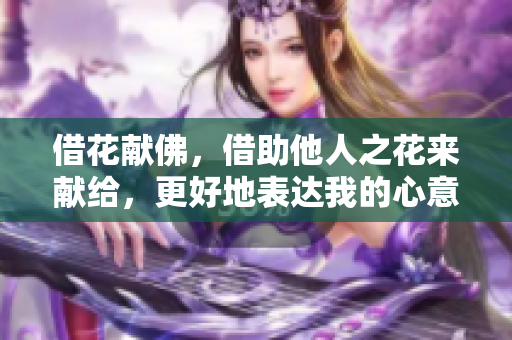 借花献佛，借助他人之花来献给，更好地表达我的心意。