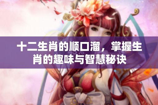 十二生肖的顺口溜，掌握生肖的趣味与智慧秘诀