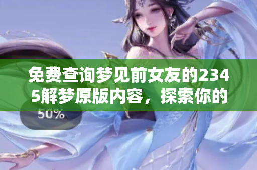 免费查询梦见前女友的2345解梦原版内容，探索你的梦境奥秘