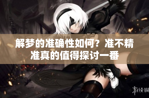 解梦的准确性如何？准不精准真的值得探讨一番