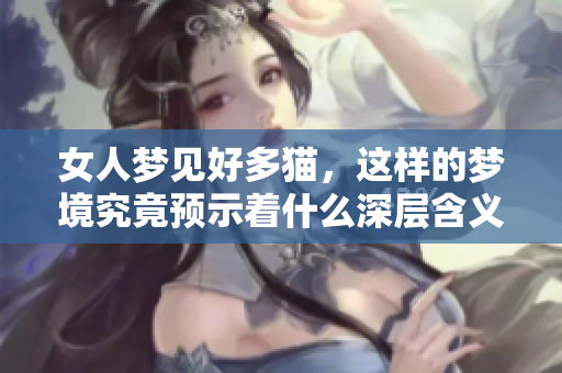 女人梦见好多猫，这样的梦境究竟预示着什么深层含义呢