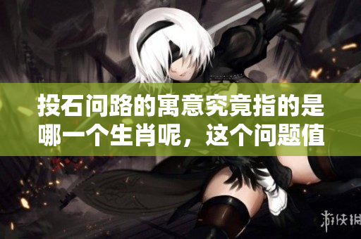 投石问路的寓意究竟指的是哪一个生肖呢，这个问题值得我们思考和探讨。