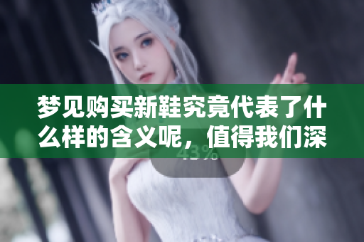 梦见购买新鞋究竟代表了什么样的含义呢，值得我们深入探讨一下。