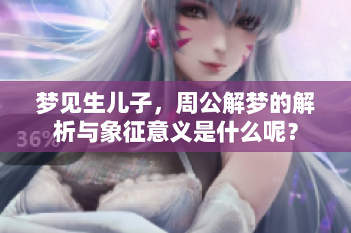 梦见生儿子，周公解梦的解析与象征意义是什么呢？