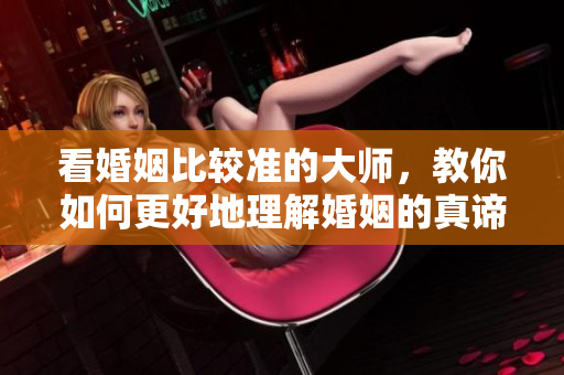 看婚姻比较准的大师，教你如何更好地理解婚姻的真谛
