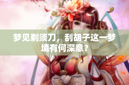 梦见剃须刀，刮胡子这一梦境有何深意？