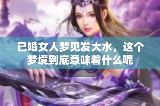 已婚女人梦见发大水，这个梦境到底意味着什么呢