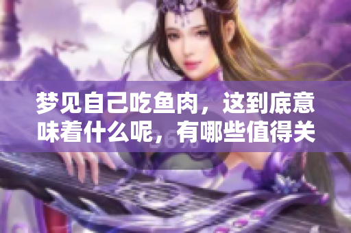 梦见自己吃鱼肉，这到底意味着什么呢，有哪些值得关注的解读呢
