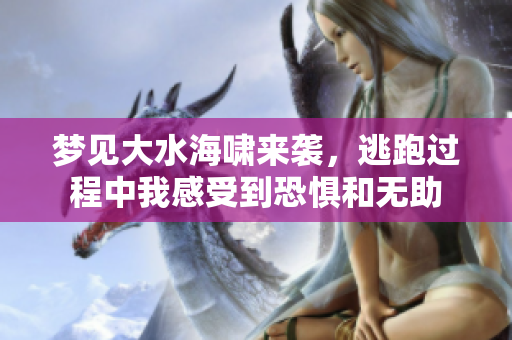 梦见大水海啸来袭，逃跑过程中我感受到恐惧和无助