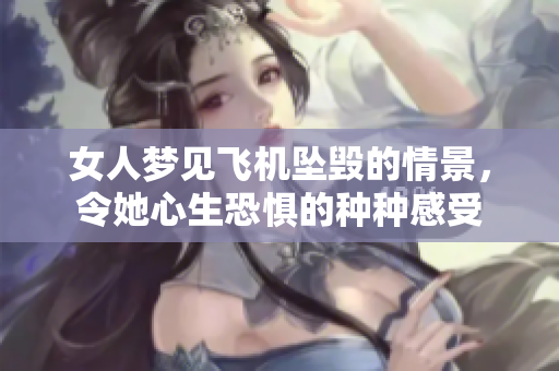 女人梦见飞机坠毁的情景，令她心生恐惧的种种感受