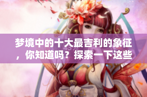 梦境中的十大最吉利的象征，你知道吗？探索一下这些梦境的含义吧！