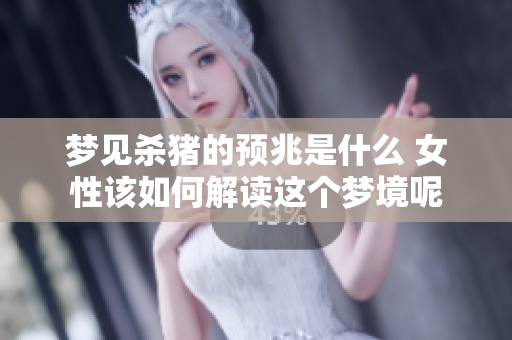 梦见杀猪的预兆是什么 女性该如何解读这个梦境呢