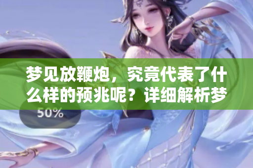 梦见放鞭炮，究竟代表了什么样的预兆呢？详细解析梦境中的这一象征。