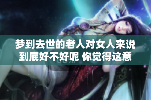 梦到去世的老人对女人来说到底好不好呢 你觉得这意味着什么呢