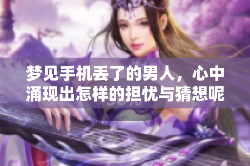 梦见手机丢了的男人，心中涌现出怎样的担忧与猜想呢