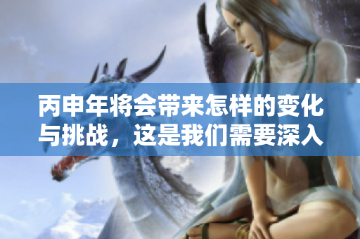 丙申年将会带来怎样的变化与挑战，这是我们需要深入探讨的内容。