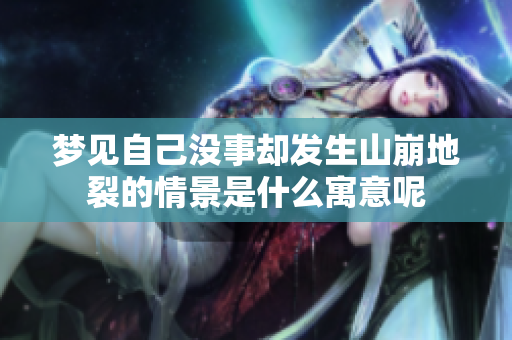梦见自己没事却发生山崩地裂的情景是什么寓意呢