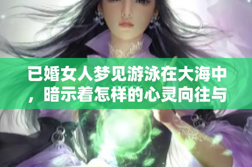 已婚女人梦见游泳在大海中，暗示着怎样的心灵向往与渴望呢