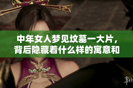 中年女人梦见坟墓一大片，背后隐藏着什么样的寓意和故事呢