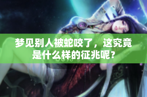 梦见别人被蛇咬了，这究竟是什么样的征兆呢？