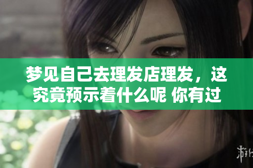 梦见自己去理发店理发，这究竟预示着什么呢 你有过这样的梦境吗