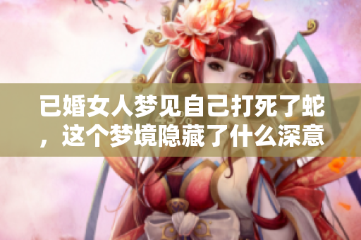 已婚女人梦见自己打死了蛇，这个梦境隐藏了什么深意呢