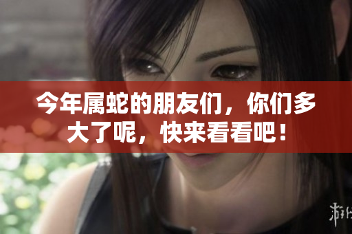 今年属蛇的朋友们，你们多大了呢，快来看看吧！