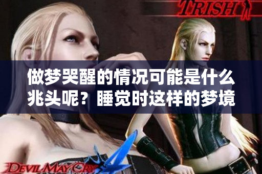 做梦哭醒的情况可能是什么兆头呢？睡觉时这样的梦境意味着什么呢？