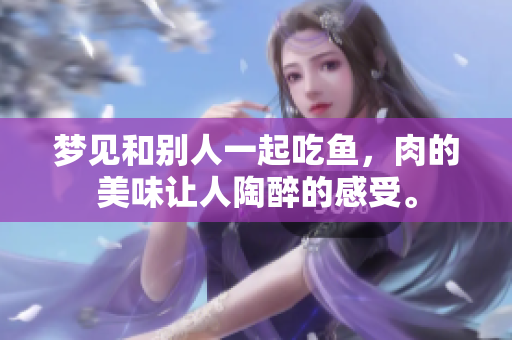梦见和别人一起吃鱼，肉的美味让人陶醉的感受。