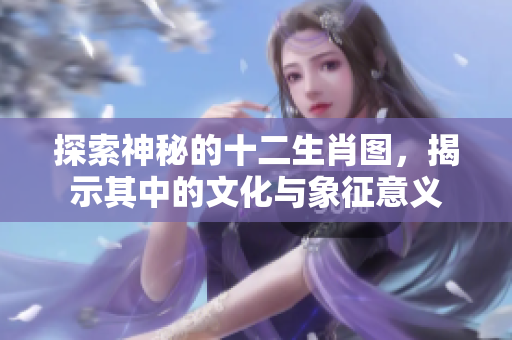 探索神秘的十二生肖图，揭示其中的文化与象征意义
