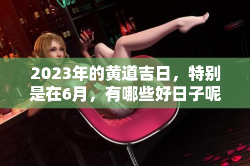 2023年的黄道吉日，特别是在6月，有哪些好日子呢