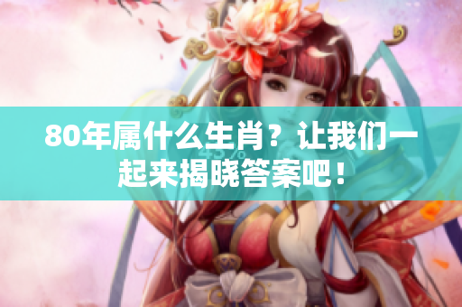 80年属什么生肖？让我们一起来揭晓答案吧！
