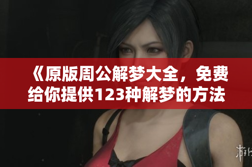 《原版周公解梦大全，免费给你提供123种解梦的方法》