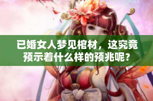 已婚女人梦见棺材，这究竟预示着什么样的预兆呢？