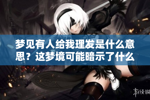 梦见有人给我理发是什么意思？这梦境可能暗示了什么呢？