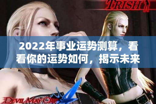 2022年事业运势测算，看看你的运势如何，揭示未来发展方向