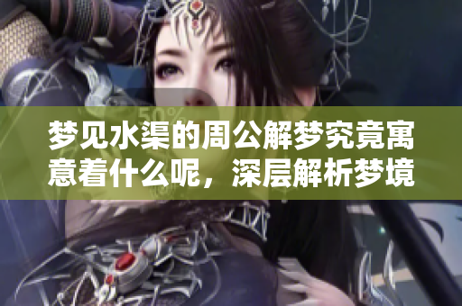 梦见水渠的周公解梦究竟寓意着什么呢，深层解析梦境背后的含义