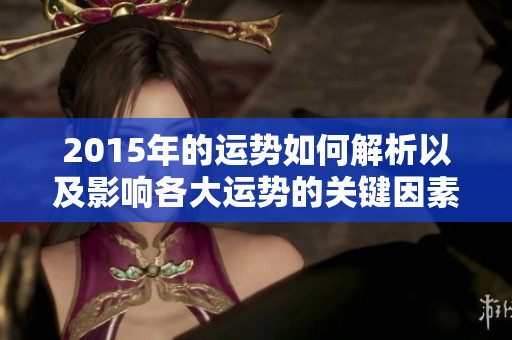 2015年的运势如何解析以及影响各大运势的关键因素探讨