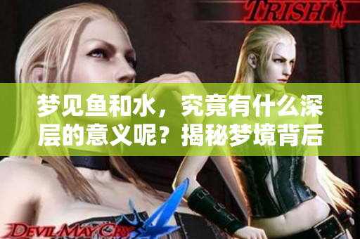 梦见鱼和水，究竟有什么深层的意义呢？揭秘梦境背后的真相和分析