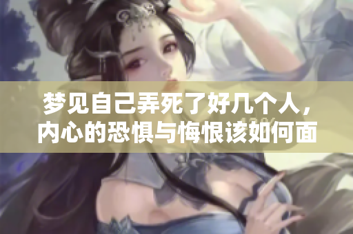 梦见自己弄死了好几个人，内心的恐惧与悔恨该如何面对呢